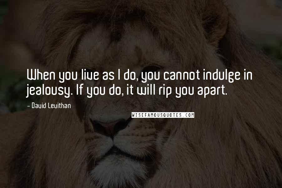 David Levithan Quotes: When you live as I do, you cannot indulge in jealousy. If you do, it will rip you apart.