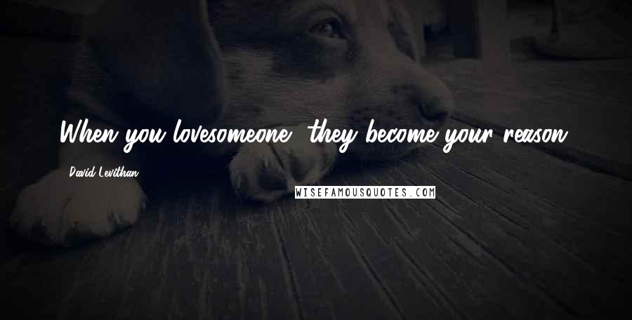David Levithan Quotes: When you lovesomeone, they become your reason.