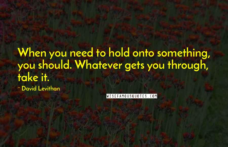 David Levithan Quotes: When you need to hold onto something, you should. Whatever gets you through, take it.