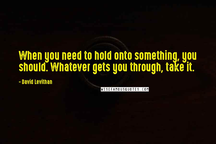 David Levithan Quotes: When you need to hold onto something, you should. Whatever gets you through, take it.