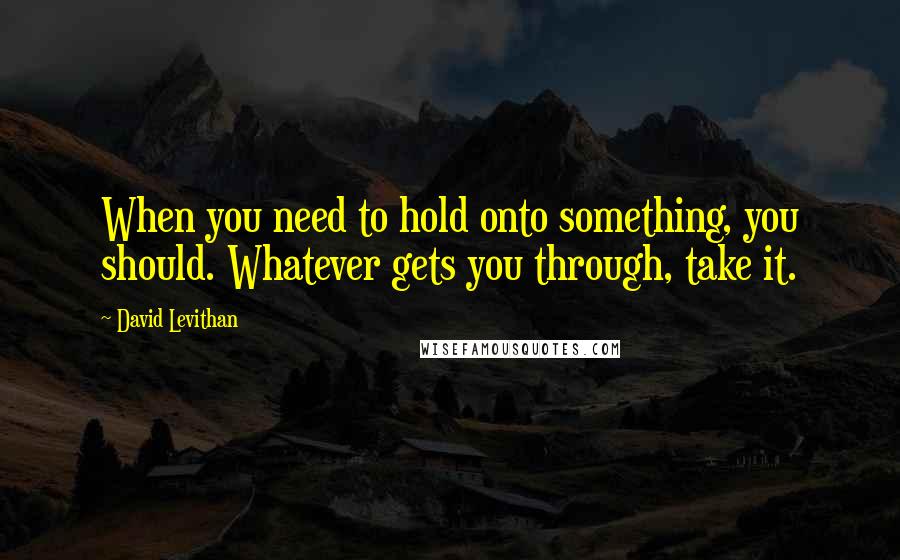 David Levithan Quotes: When you need to hold onto something, you should. Whatever gets you through, take it.