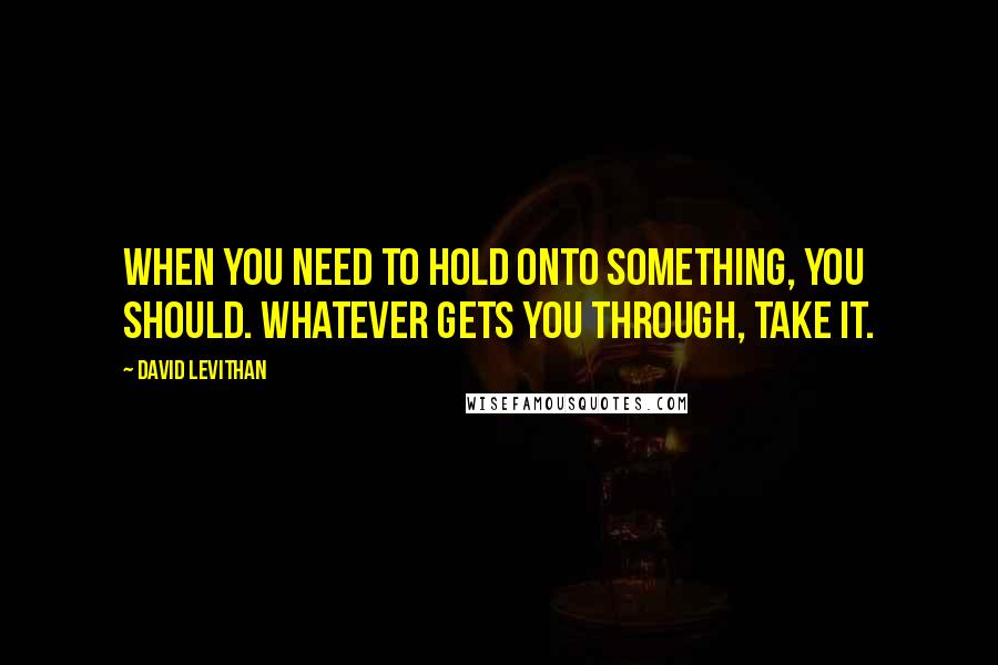 David Levithan Quotes: When you need to hold onto something, you should. Whatever gets you through, take it.