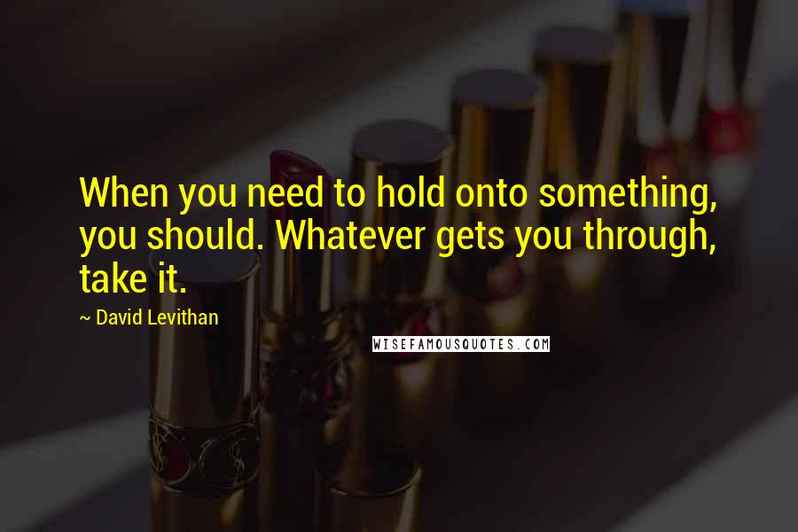 David Levithan Quotes: When you need to hold onto something, you should. Whatever gets you through, take it.