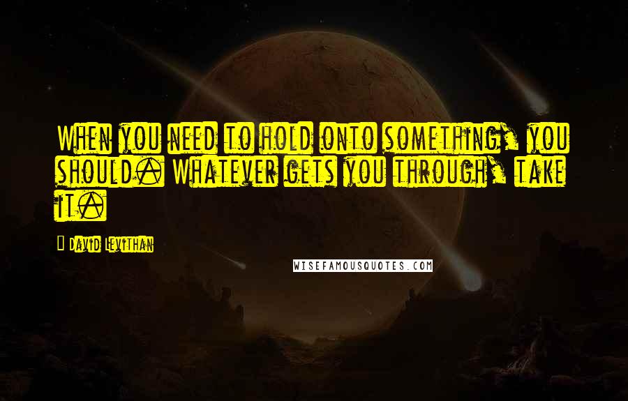 David Levithan Quotes: When you need to hold onto something, you should. Whatever gets you through, take it.