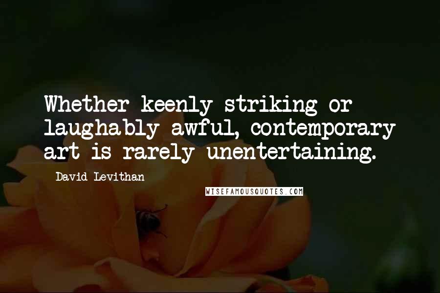 David Levithan Quotes: Whether keenly striking or laughably awful, contemporary art is rarely unentertaining.
