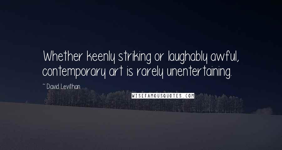 David Levithan Quotes: Whether keenly striking or laughably awful, contemporary art is rarely unentertaining.