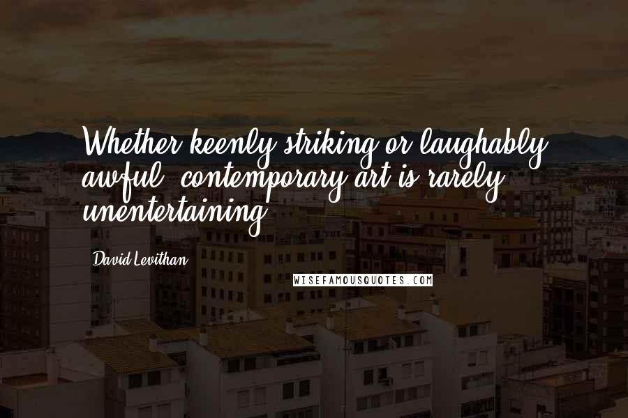 David Levithan Quotes: Whether keenly striking or laughably awful, contemporary art is rarely unentertaining.