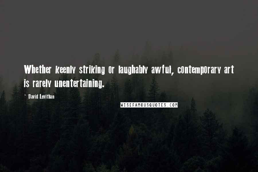 David Levithan Quotes: Whether keenly striking or laughably awful, contemporary art is rarely unentertaining.