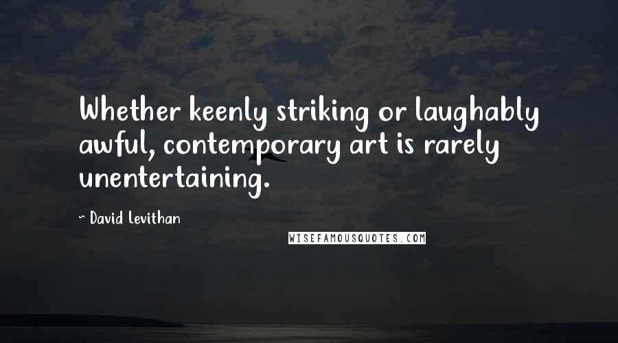 David Levithan Quotes: Whether keenly striking or laughably awful, contemporary art is rarely unentertaining.