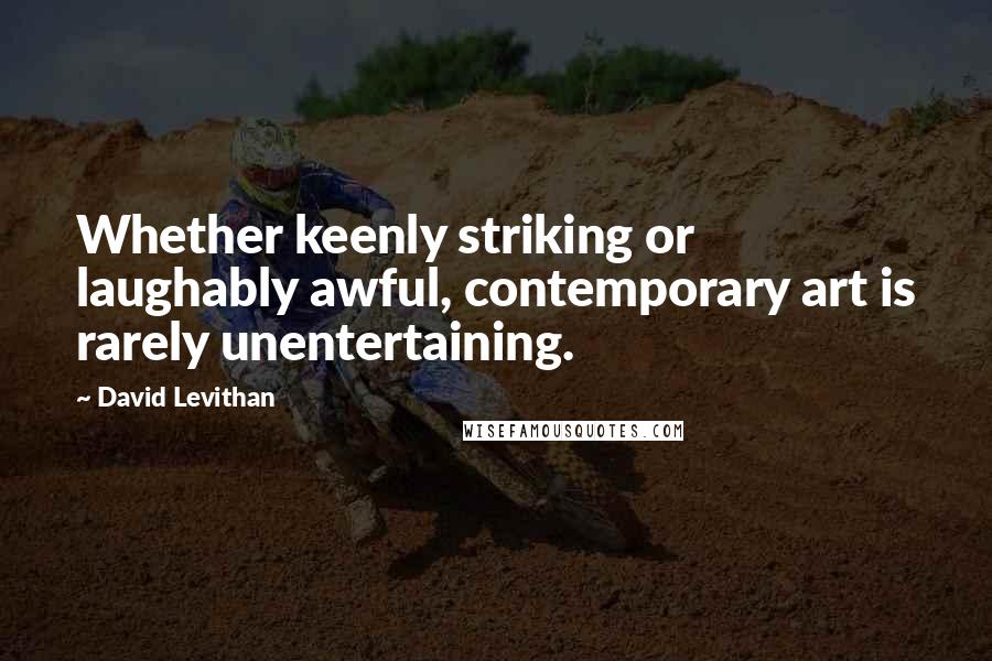 David Levithan Quotes: Whether keenly striking or laughably awful, contemporary art is rarely unentertaining.