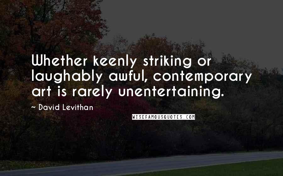 David Levithan Quotes: Whether keenly striking or laughably awful, contemporary art is rarely unentertaining.