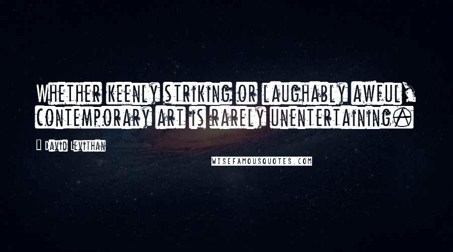 David Levithan Quotes: Whether keenly striking or laughably awful, contemporary art is rarely unentertaining.