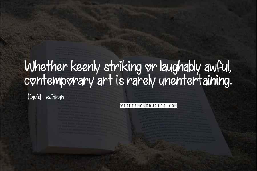 David Levithan Quotes: Whether keenly striking or laughably awful, contemporary art is rarely unentertaining.