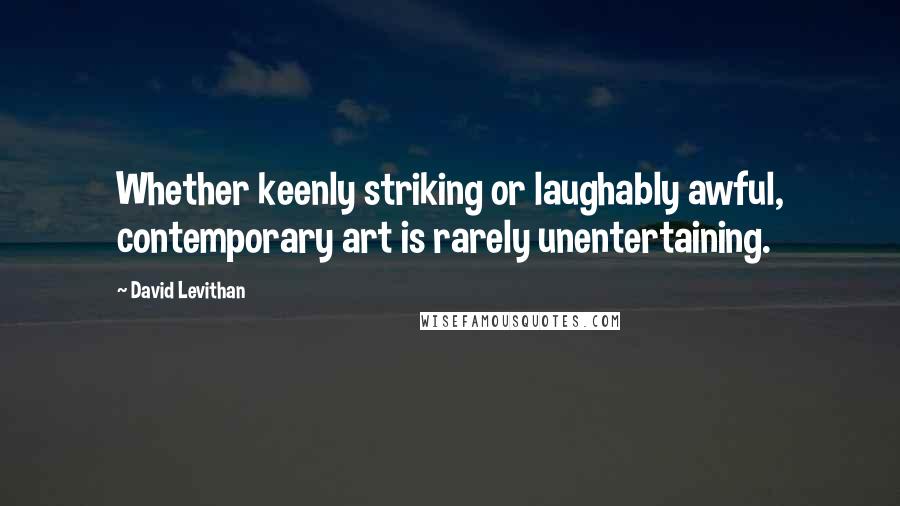 David Levithan Quotes: Whether keenly striking or laughably awful, contemporary art is rarely unentertaining.