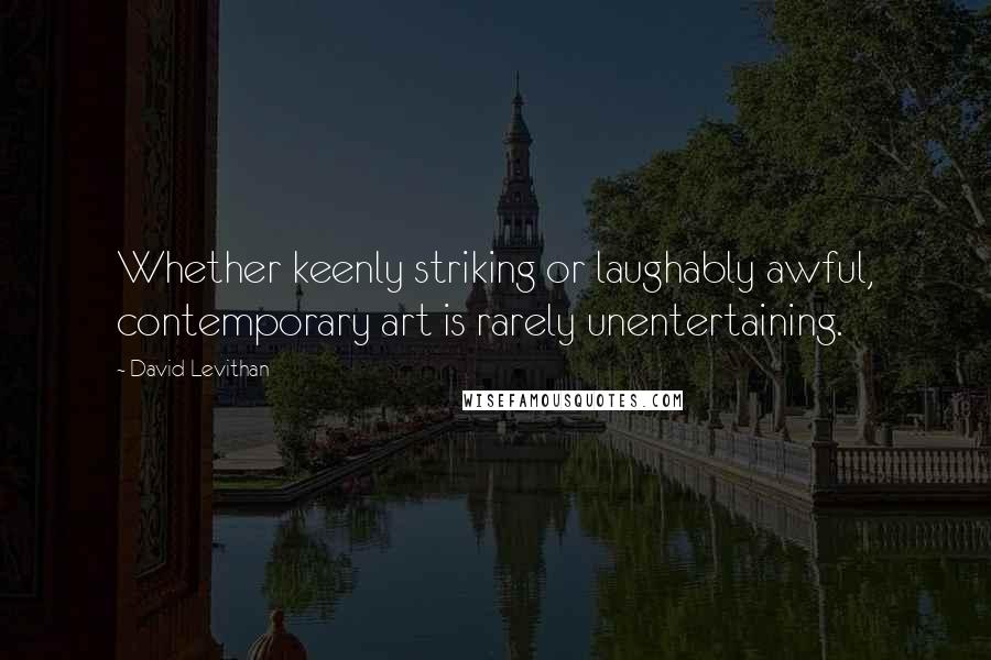 David Levithan Quotes: Whether keenly striking or laughably awful, contemporary art is rarely unentertaining.