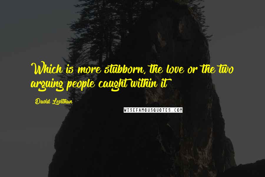 David Levithan Quotes: Which is more stubborn, the love or the two arguing people caught within it?