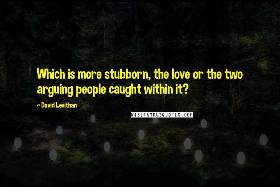 David Levithan Quotes: Which is more stubborn, the love or the two arguing people caught within it?