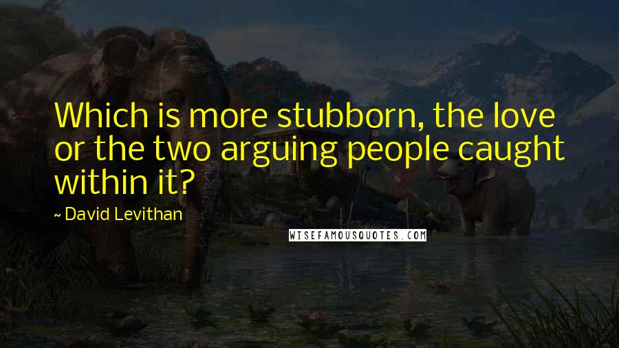 David Levithan Quotes: Which is more stubborn, the love or the two arguing people caught within it?