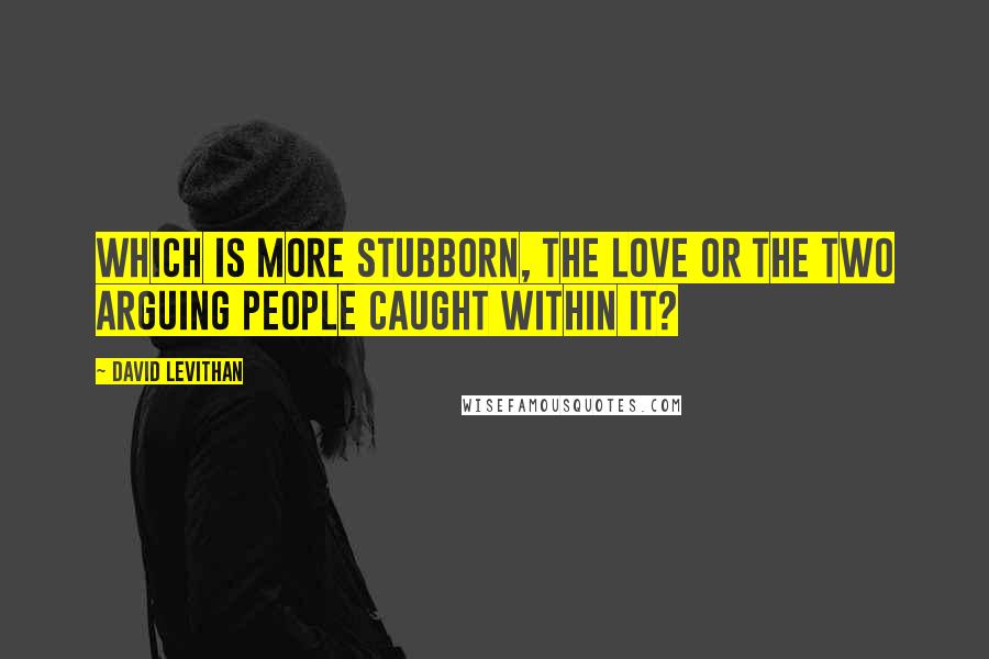 David Levithan Quotes: Which is more stubborn, the love or the two arguing people caught within it?