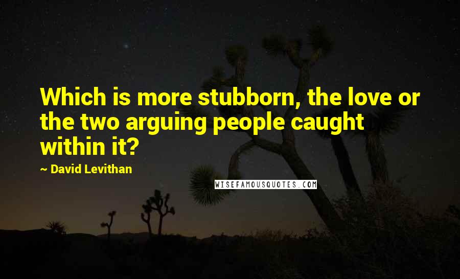 David Levithan Quotes: Which is more stubborn, the love or the two arguing people caught within it?