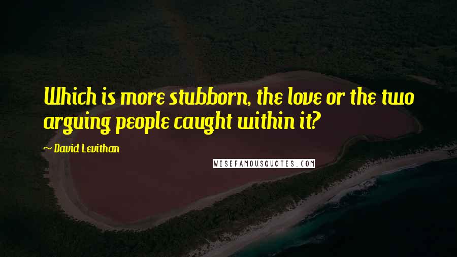 David Levithan Quotes: Which is more stubborn, the love or the two arguing people caught within it?