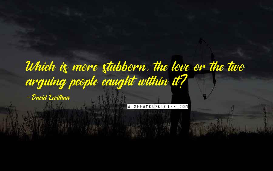 David Levithan Quotes: Which is more stubborn, the love or the two arguing people caught within it?