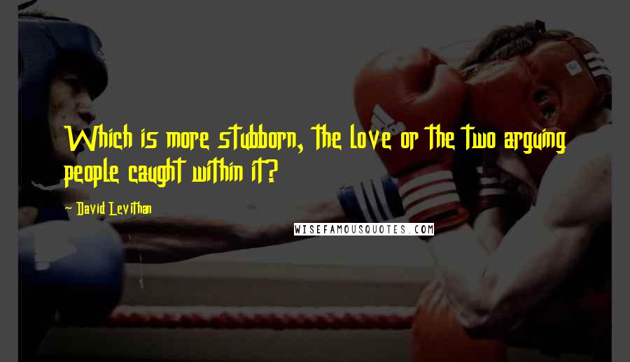 David Levithan Quotes: Which is more stubborn, the love or the two arguing people caught within it?