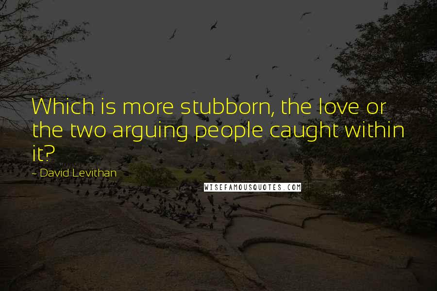 David Levithan Quotes: Which is more stubborn, the love or the two arguing people caught within it?