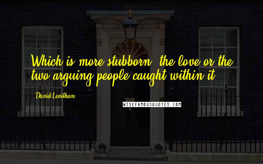 David Levithan Quotes: Which is more stubborn, the love or the two arguing people caught within it?