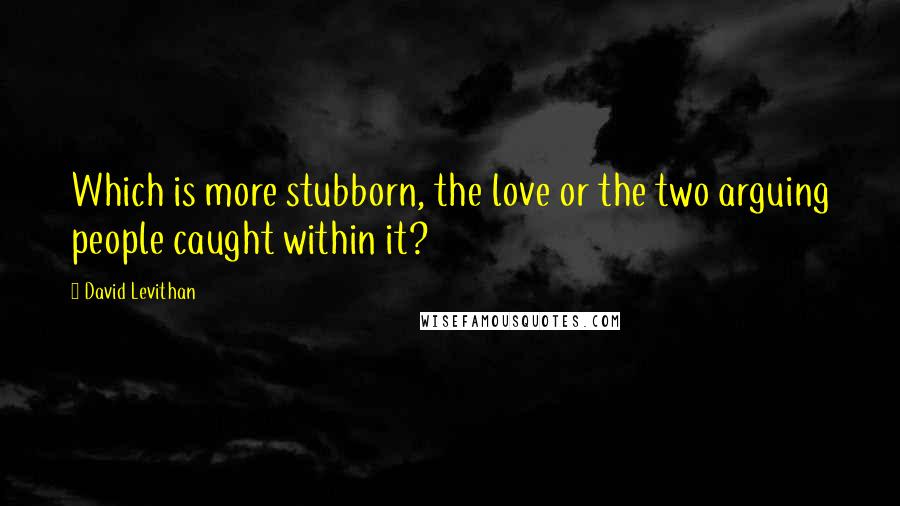 David Levithan Quotes: Which is more stubborn, the love or the two arguing people caught within it?