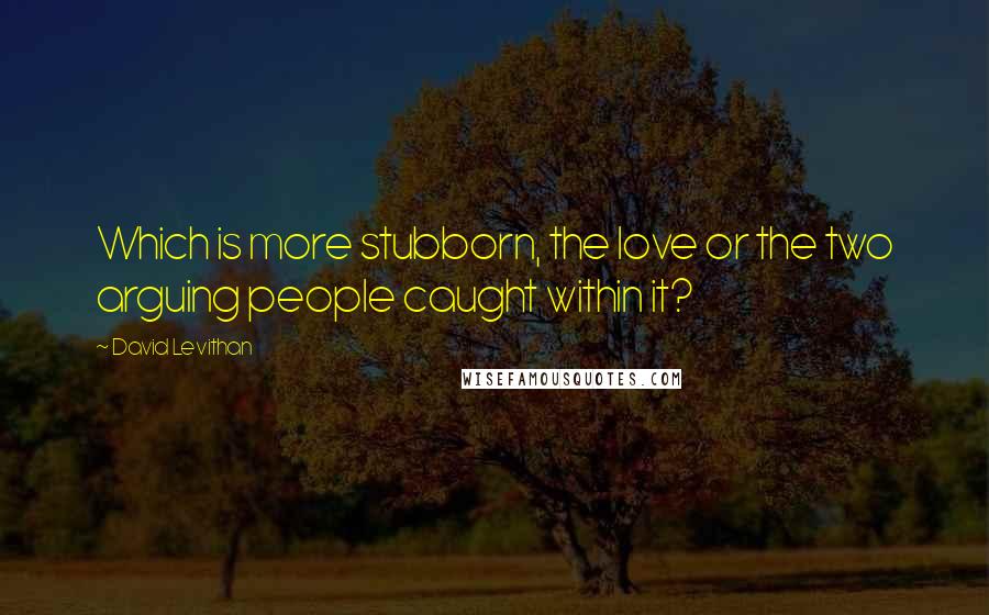 David Levithan Quotes: Which is more stubborn, the love or the two arguing people caught within it?