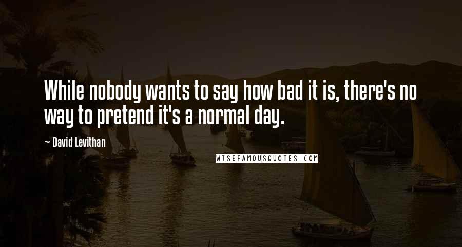 David Levithan Quotes: While nobody wants to say how bad it is, there's no way to pretend it's a normal day.