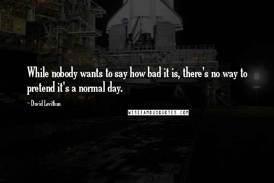 David Levithan Quotes: While nobody wants to say how bad it is, there's no way to pretend it's a normal day.