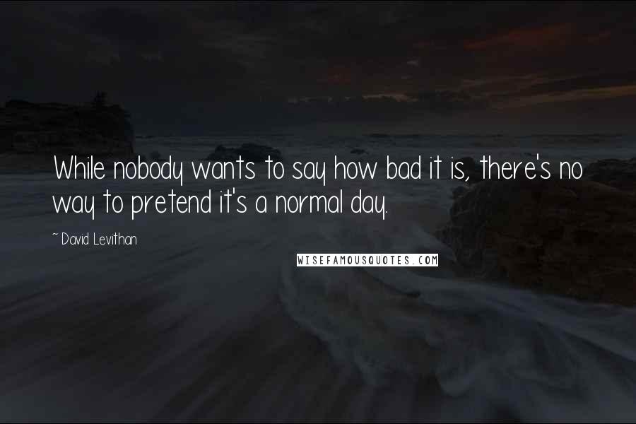 David Levithan Quotes: While nobody wants to say how bad it is, there's no way to pretend it's a normal day.