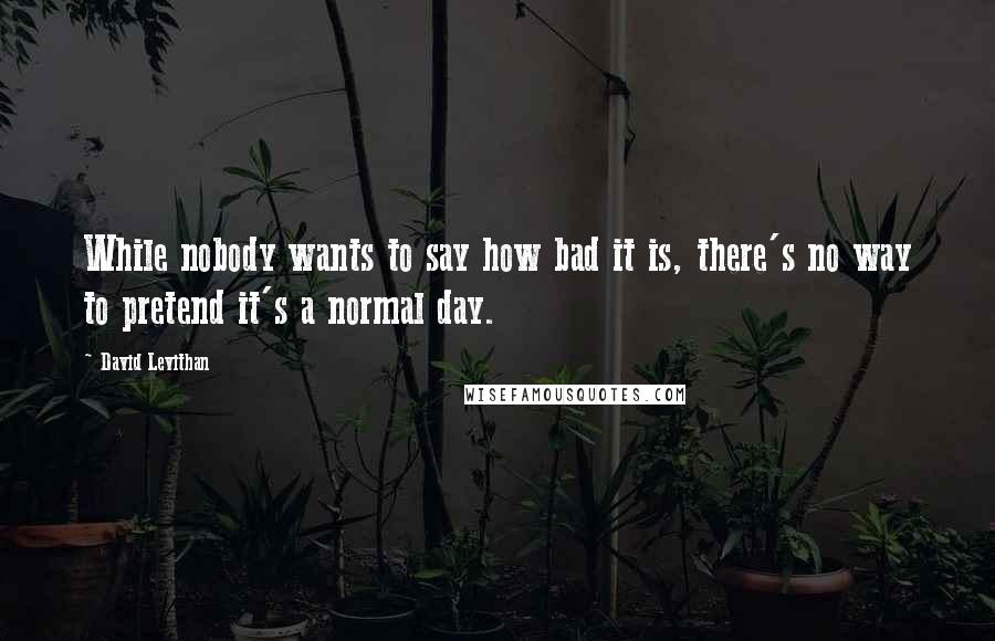 David Levithan Quotes: While nobody wants to say how bad it is, there's no way to pretend it's a normal day.