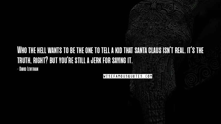 David Levithan Quotes: Who the hell wants to be the one to tell a kid that santa claus isn't real. it's the truth, right? but you're still a jerk for saying it.