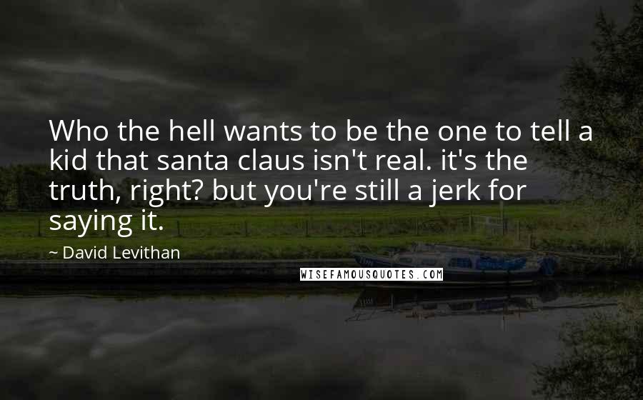 David Levithan Quotes: Who the hell wants to be the one to tell a kid that santa claus isn't real. it's the truth, right? but you're still a jerk for saying it.