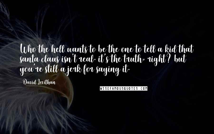 David Levithan Quotes: Who the hell wants to be the one to tell a kid that santa claus isn't real. it's the truth, right? but you're still a jerk for saying it.