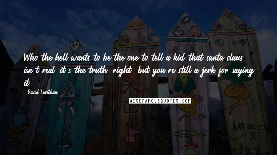 David Levithan Quotes: Who the hell wants to be the one to tell a kid that santa claus isn't real. it's the truth, right? but you're still a jerk for saying it.