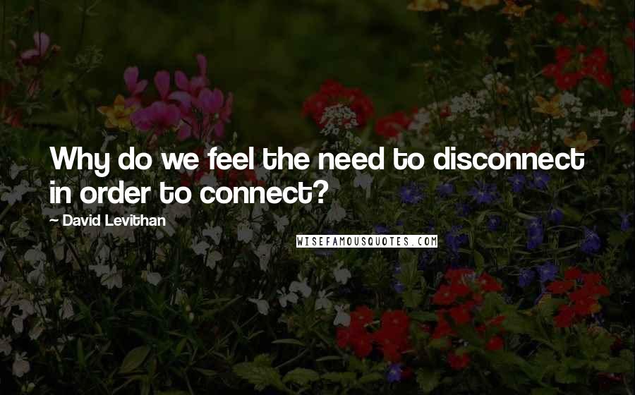 David Levithan Quotes: Why do we feel the need to disconnect in order to connect?