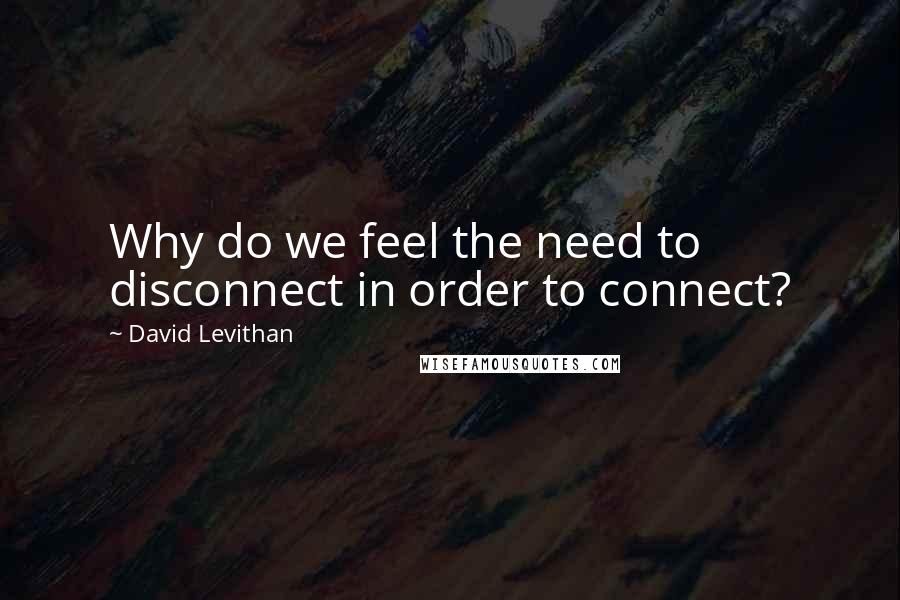 David Levithan Quotes: Why do we feel the need to disconnect in order to connect?