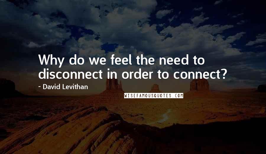 David Levithan Quotes: Why do we feel the need to disconnect in order to connect?