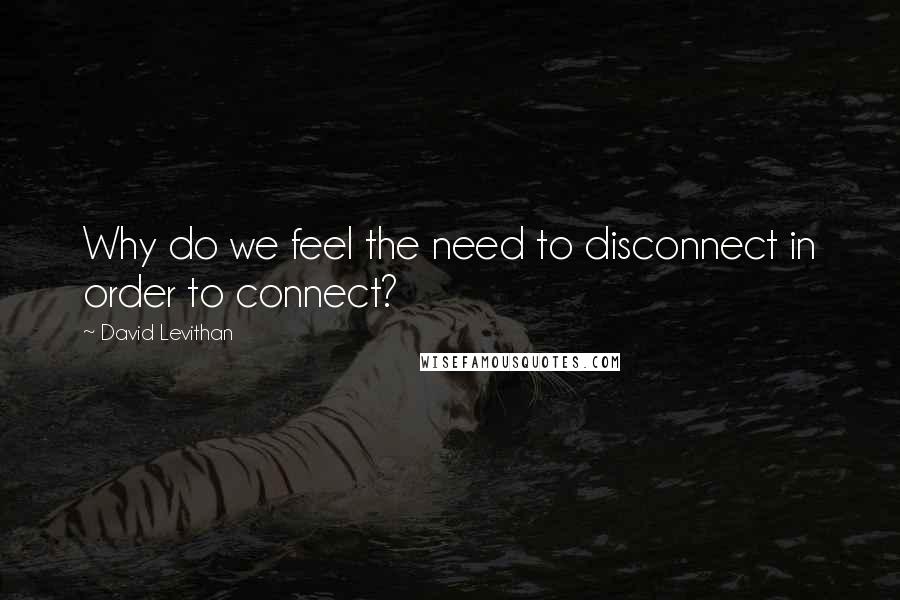 David Levithan Quotes: Why do we feel the need to disconnect in order to connect?