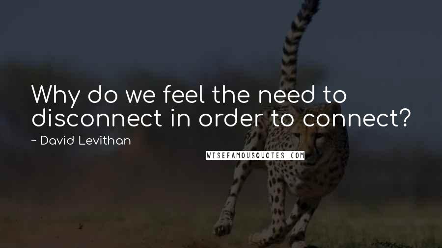 David Levithan Quotes: Why do we feel the need to disconnect in order to connect?