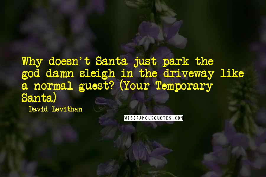 David Levithan Quotes: Why doesn't Santa just park the god-damn sleigh in the driveway like a normal guest? (Your Temporary Santa)