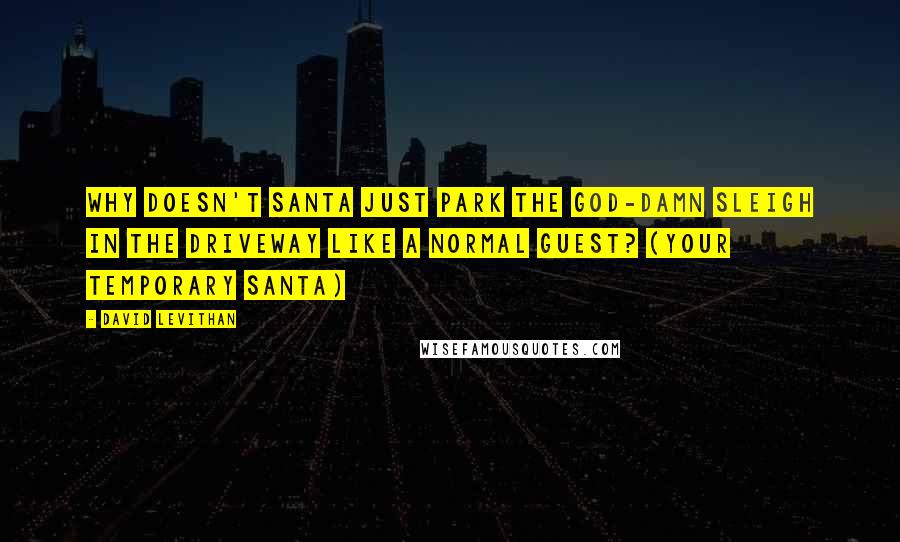 David Levithan Quotes: Why doesn't Santa just park the god-damn sleigh in the driveway like a normal guest? (Your Temporary Santa)