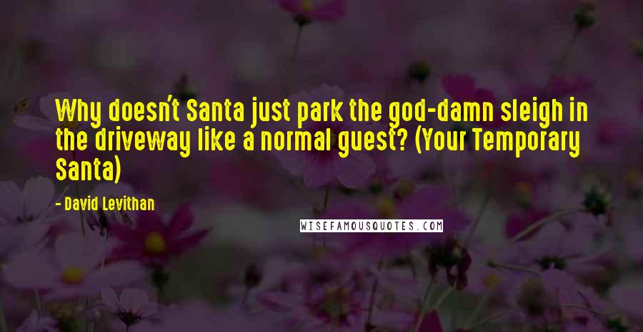 David Levithan Quotes: Why doesn't Santa just park the god-damn sleigh in the driveway like a normal guest? (Your Temporary Santa)