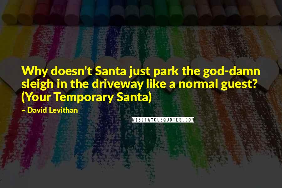 David Levithan Quotes: Why doesn't Santa just park the god-damn sleigh in the driveway like a normal guest? (Your Temporary Santa)