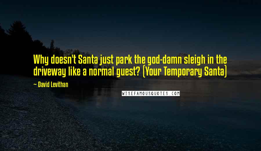 David Levithan Quotes: Why doesn't Santa just park the god-damn sleigh in the driveway like a normal guest? (Your Temporary Santa)