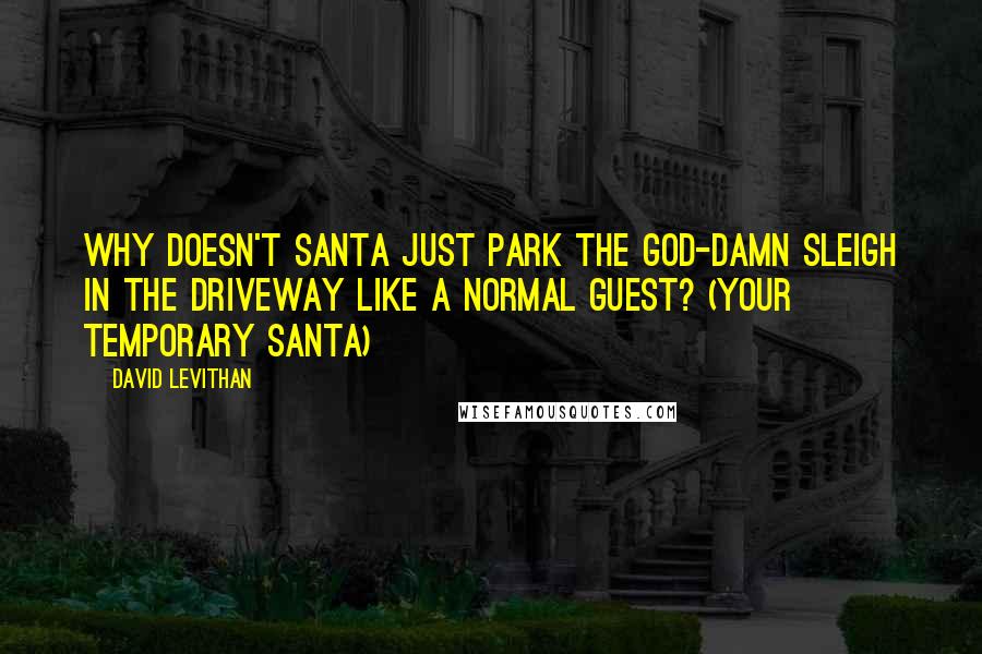 David Levithan Quotes: Why doesn't Santa just park the god-damn sleigh in the driveway like a normal guest? (Your Temporary Santa)